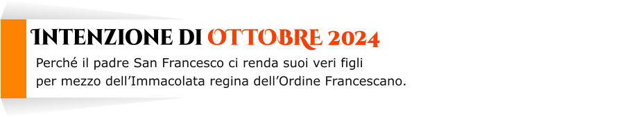 Perché il padre San Francesco ci renda suoi veri figli  per mezzo dell’Immacolata regina dell’Ordine Francescano.      Intenzione di OTTOBRE 2024